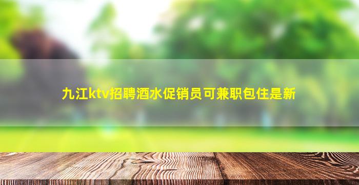 九江ktv招聘酒水促销员可兼职包住是新